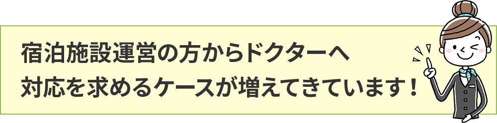 宿泊施設運営の方からドクターへ対応を求めるケースが増えてきています！